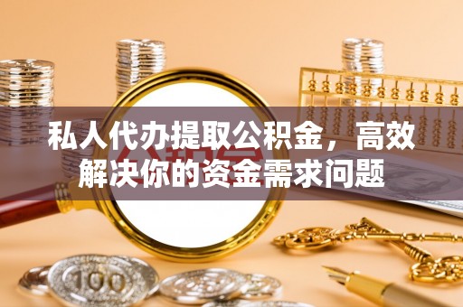 斗门私人代办提取公积金，高效解决你的资金需求问题