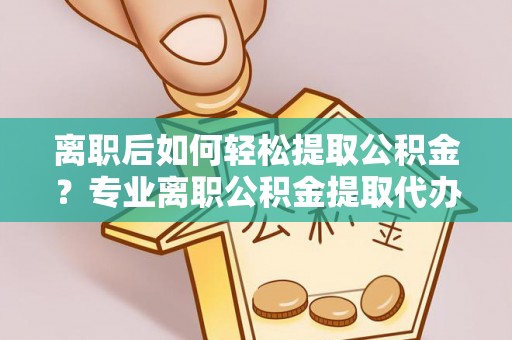 斗门离职后如何轻松提取公积金？专业离职公积金提取代办服务指南