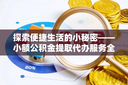 斗门探索便捷生活的小秘密——小额公积金提取代办服务全解析