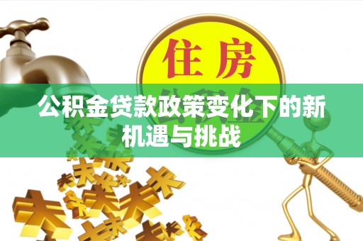 斗门公积金贷款政策变化下的新机遇与挑战