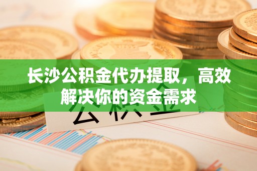 斗门长沙公积金代办提取，高效解决你的资金需求