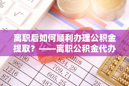 斗门离职后如何顺利办理公积金提取？——离职公积金代办提取全攻略