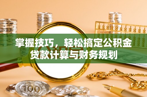 斗门掌握技巧，轻松搞定公积金贷款计算与财务规划