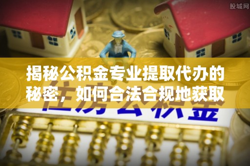 斗门揭秘公积金专业提取代办的秘密，如何合法合规地获取你的住房基金？