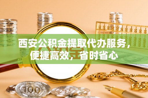 斗门西安公积金提取代办服务，便捷高效，省时省心