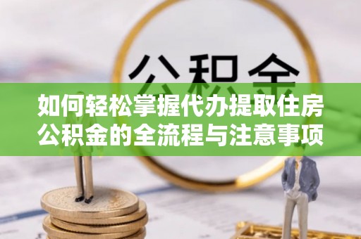 斗门如何轻松掌握代办提取住房公积金的全流程与注意事项