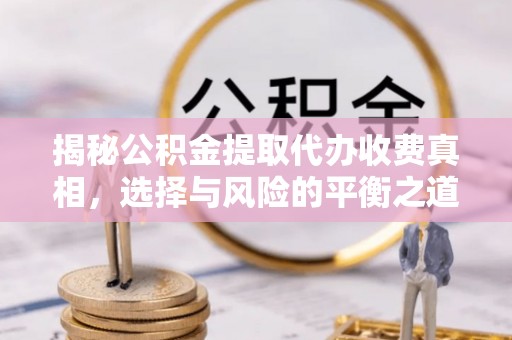 斗门揭秘公积金提取代办收费真相，选择与风险的平衡之道