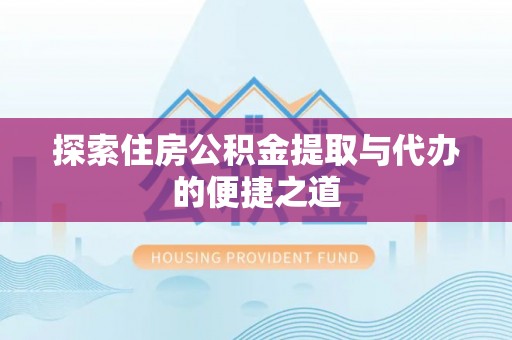 斗门探索住房公积金提取与代办的便捷之道