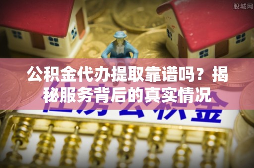 斗门公积金代办提取靠谱吗？揭秘服务背后的真实情况