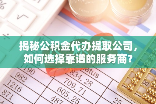 斗门揭秘公积金代办提取公司，如何选择靠谱的服务商？