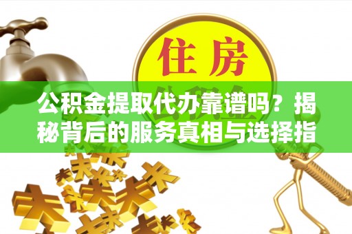 斗门公积金提取代办靠谱吗？揭秘背后的服务真相与选择指南