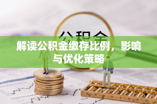 斗门解读公积金缴存比例，影响与优化策略