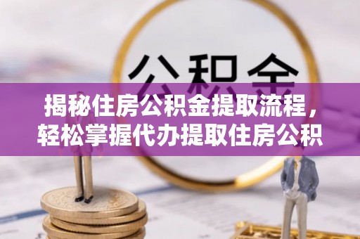 斗门揭秘住房公积金提取流程，轻松掌握代办提取住房公积金技巧