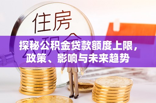斗门探秘公积金贷款额度上限，政策、影响与未来趋势