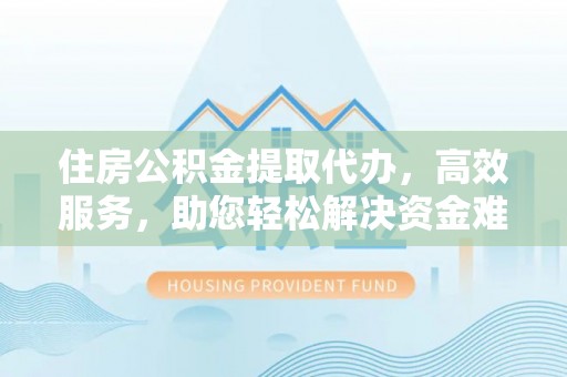 斗门住房公积金提取代办，高效服务，助您轻松解决资金难题