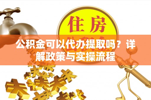 斗门公积金可以代办提取吗？详解政策与实操流程