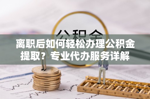 斗门离职后如何轻松办理公积金提取？专业代办服务详解