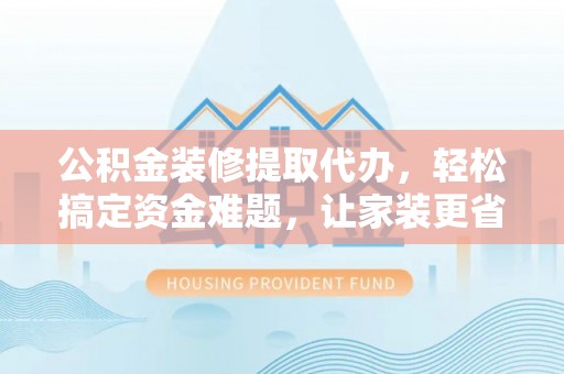斗门公积金装修提取代办，轻松搞定资金难题，让家装更省心