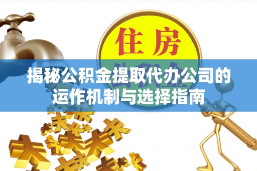 斗门揭秘公积金提取代办公司的运作机制与选择指南