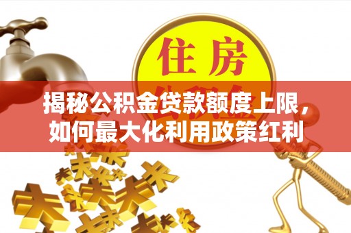 斗门揭秘公积金贷款额度上限，如何最大化利用政策红利
