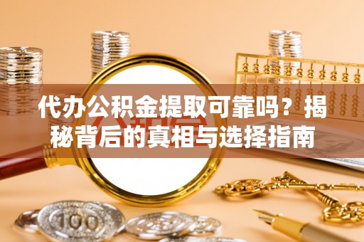 斗门代办公积金提取可靠吗？揭秘背后的真相与选择指南