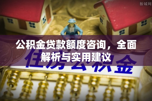 斗门公积金贷款额度咨询，全面解析与实用建议