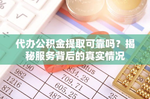 斗门代办公积金提取可靠吗？揭秘服务背后的真实情况