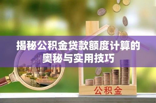 斗门揭秘公积金贷款额度计算的奥秘与实用技巧