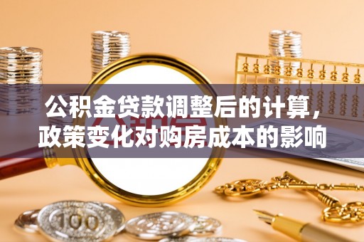 斗门公积金贷款调整后的计算，政策变化对购房成本的影响与应对策略