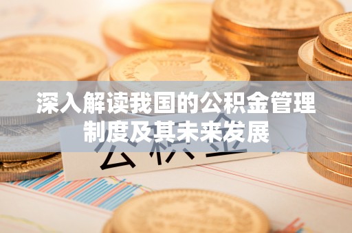 斗门深入解读我国的公积金管理制度及其未来发展