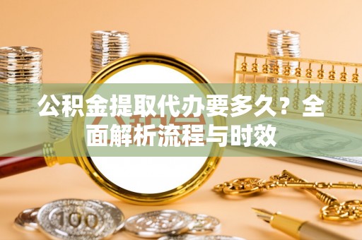 斗门公积金提取代办要多久？全面解析流程与时效