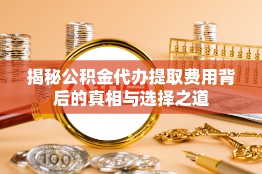 斗门揭秘公积金代办提取费用背后的真相与选择之道