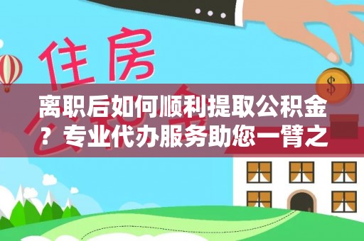 斗门离职后如何顺利提取公积金？专业代办服务助您一臂之力