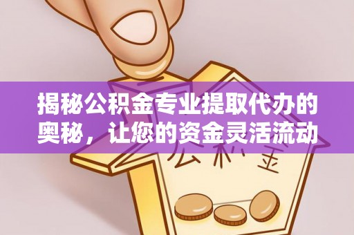 斗门揭秘公积金专业提取代办的奥秘，让您的资金灵活流动