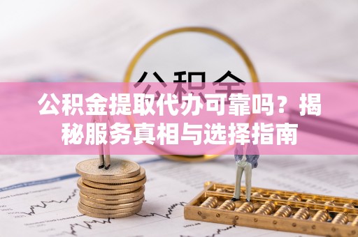 斗门公积金提取代办可靠吗？揭秘服务真相与选择指南