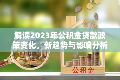 斗门解读2023年公积金贷款政策变化，新趋势与影响分析
