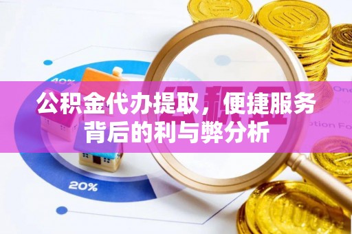 斗门公积金代办提取，便捷服务背后的利与弊分析