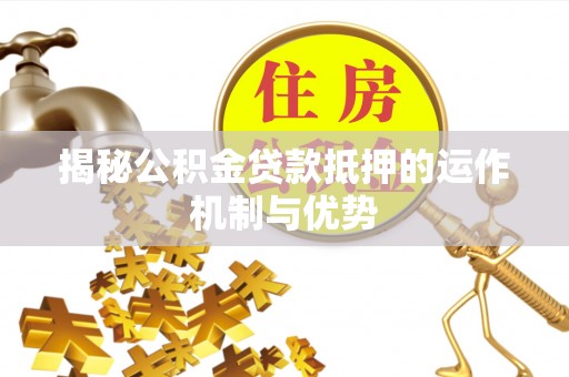 斗门揭秘公积金贷款抵押的运作机制与优势