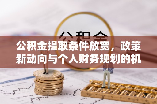 斗门公积金提取条件放宽，政策新动向与个人财务规划的机遇