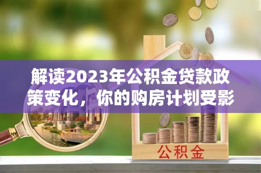 斗门解读2023年公积金贷款政策变化，你的购房计划受影响了吗？
