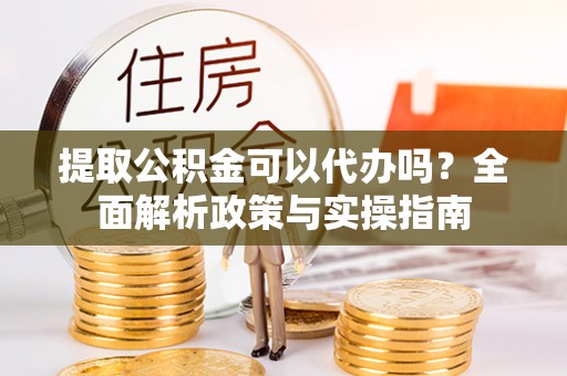 斗门提取公积金可以代办吗？全面解析政策与实操指南