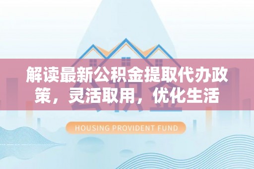 斗门解读最新公积金提取代办政策，灵活取用，优化生活