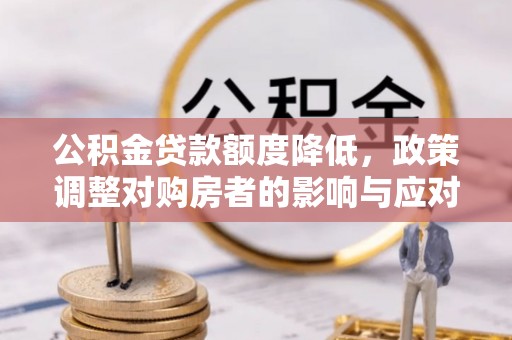 斗门公积金贷款额度降低，政策调整对购房者的影响与应对策略