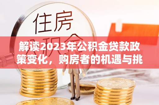 斗门解读2023年公积金贷款政策变化，购房者的机遇与挑战