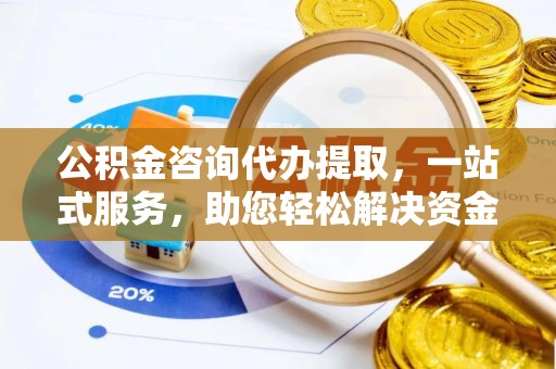 斗门公积金咨询代办提取，一站式服务，助您轻松解决资金难题