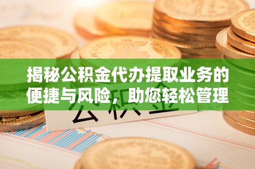 斗门揭秘公积金代办提取业务的便捷与风险，助您轻松管理个人财务