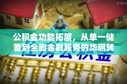 斗门公积金功能拓展，从单一储蓄到全面金融服务的华丽转身