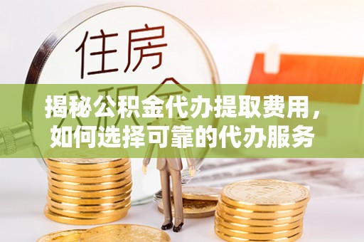 斗门揭秘公积金代办提取费用，如何选择可靠的代办服务