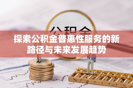 斗门探索公积金普惠性服务的新路径与未来发展趋势