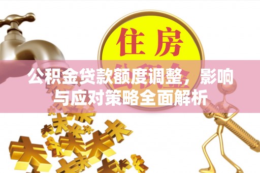 斗门公积金贷款额度调整，影响与应对策略全面解析